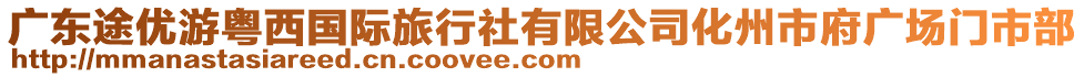 廣東途優(yōu)游粵西國際旅行社有限公司化州市府廣場門市部