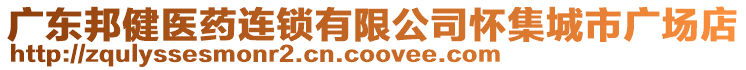 廣東邦健醫(yī)藥連鎖有限公司懷集城市廣場店