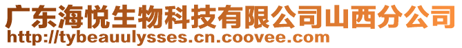 廣東海悅生物科技有限公司山西分公司