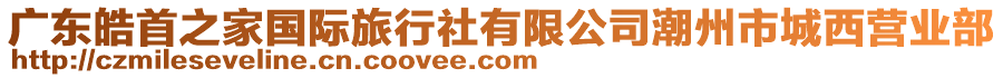 廣東皓首之家國(guó)際旅行社有限公司潮州市城西營(yíng)業(yè)部