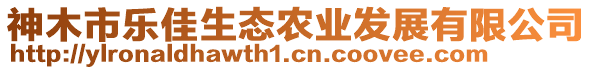 神木市樂佳生態(tài)農(nóng)業(yè)發(fā)展有限公司