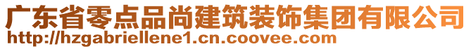 廣東省零點(diǎn)品尚建筑裝飾集團(tuán)有限公司