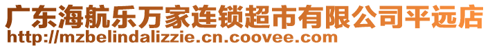 廣東海航樂萬家連鎖超市有限公司平遠(yuǎn)店