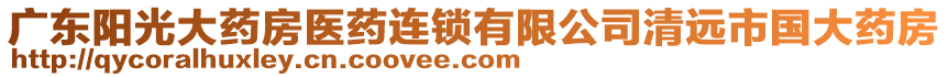 廣東陽(yáng)光大藥房醫(yī)藥連鎖有限公司清遠(yuǎn)市國(guó)大藥房