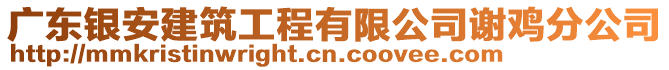 廣東銀安建筑工程有限公司謝雞分公司