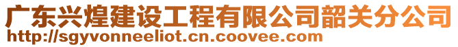 廣東興煌建設(shè)工程有限公司韶關(guān)分公司