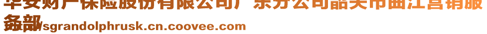 華安財(cái)產(chǎn)保險(xiǎn)股份有限公司廣東分公司韶關(guān)市曲江營(yíng)銷(xiāo)服
務(wù)部