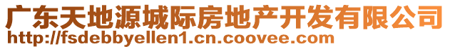 廣東天地源城際房地產(chǎn)開(kāi)發(fā)有限公司