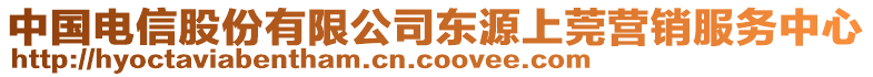 中國電信股份有限公司東源上莞營銷服務(wù)中心