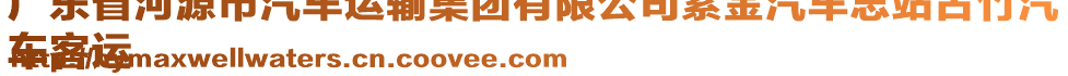 廣東省河源市汽車(chē)運(yùn)輸集團(tuán)有限公司紫金汽車(chē)總站古竹汽
車(chē)客運(yùn)