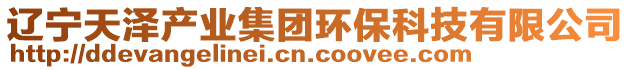 遼寧天澤產業(yè)集團環(huán)保科技有限公司