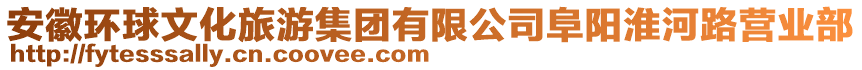 安徽環球文化旅游集團有限公司阜陽淮河路營業部