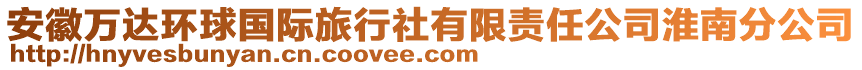 安徽萬達環(huán)球國際旅行社有限責任公司淮南分公司