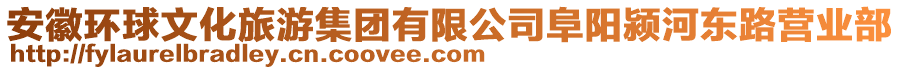 安徽環(huán)球文化旅游集團(tuán)有限公司阜陽潁河?xùn)|路營業(yè)部