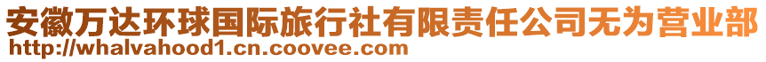 安徽萬(wàn)達(dá)環(huán)球國(guó)際旅行社有限責(zé)任公司無(wú)為營(yíng)業(yè)部