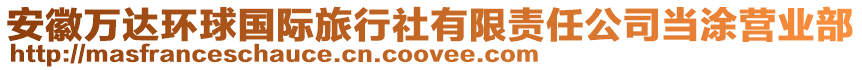 安徽萬達(dá)環(huán)球國際旅行社有限責(zé)任公司當(dāng)涂營業(yè)部