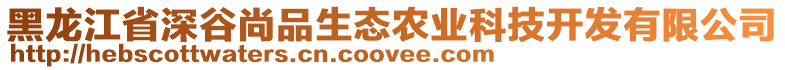 黑龍江省深谷尚品生態(tài)農(nóng)業(yè)科技開發(fā)有限公司