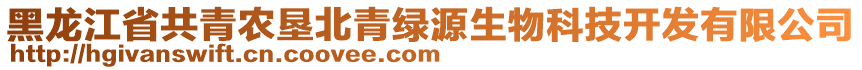 黑龍江省共青農(nóng)墾北青綠源生物科技開(kāi)發(fā)有限公司