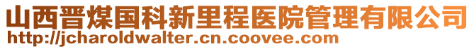 山西晉煤國科新里程醫(yī)院管理有限公司