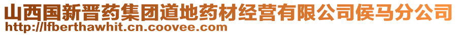 山西國新晉藥集團(tuán)道地藥材經(jīng)營有限公司侯馬分公司