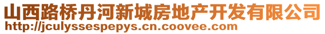 山西路橋丹河新城房地產(chǎn)開發(fā)有限公司