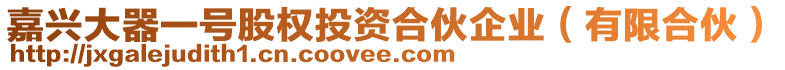 嘉興大器一號(hào)股權(quán)投資合伙企業(yè)（有限合伙）