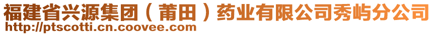 福建省興源集團(莆田)藥業有限公司秀嶼分公司