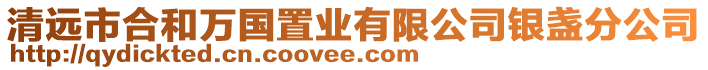 清遠市合和萬國置業(yè)有限公司銀盞分公司