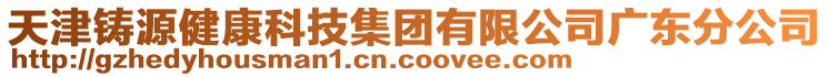 天津鑄源健康科技集團(tuán)有限公司廣東分公司