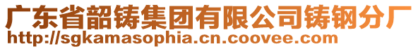 廣東省韶鑄集團(tuán)有限公司鑄鋼分廠