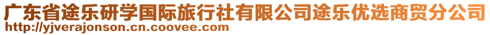 廣東省途樂(lè)研學(xué)國(guó)際旅行社有限公司途樂(lè)優(yōu)選商貿(mào)分公司