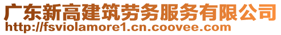 廣東新高建筑勞務(wù)服務(wù)有限公司