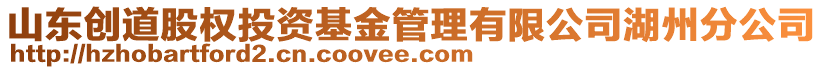 山東創(chuàng)道股權(quán)投資基金管理有限公司湖州分公司