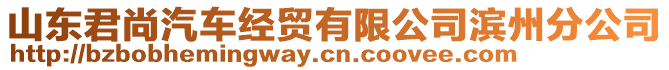 山東君尚汽車經(jīng)貿(mào)有限公司濱州分公司