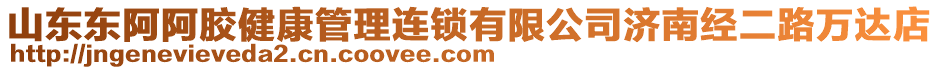 山東東阿阿膠健康管理連鎖有限公司濟(jì)南經(jīng)二路萬達(dá)店