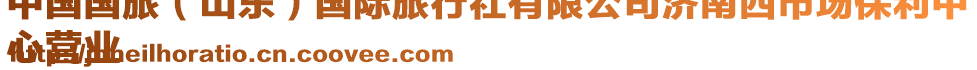 中國國旅(山東)國際旅行社有限公司濟南西市場保利中
心營業