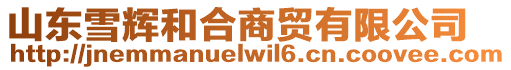 山東雪輝和合商貿有限公司