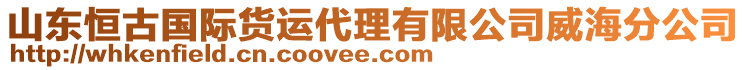 山東恒古國(guó)際貨運(yùn)代理有限公司威海分公司