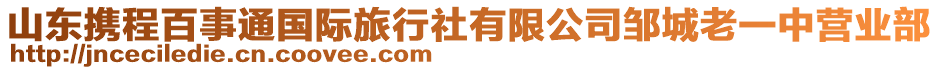 山東攜程百事通國際旅行社有限公司鄒城老一中營業部