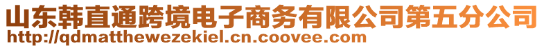 山東韓直通跨境電子商務(wù)有限公司第五分公司
