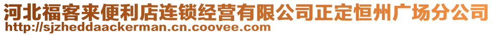 河北福客來(lái)便利店連鎖經(jīng)營(yíng)有限公司正定恒州廣場(chǎng)分公司