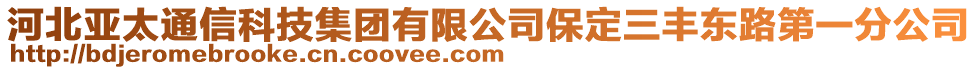 河北亚太通信科技集团有限公司保定三丰东路第一分公司