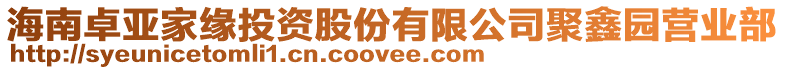 海南卓亞家緣投資股份有限公司聚鑫園營(yíng)業(yè)部