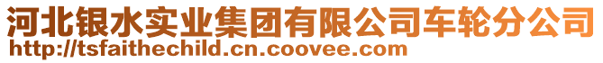 河北銀水實(shí)業(yè)集團(tuán)有限公司車輪分公司