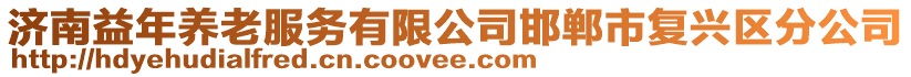 濟(jì)南益年養(yǎng)老服務(wù)有限公司邯鄲市復(fù)興區(qū)分公司