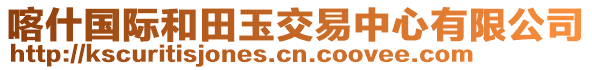 喀什國(guó)際和田玉交易中心有限公司