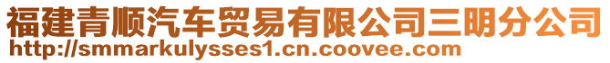福建青順汽車貿易有限公司三明分公司