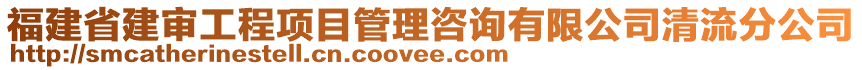 福建省建審工程項目管理咨詢有限公司清流分公司