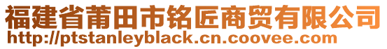 福建省莆田市銘匠商貿(mào)有限公司