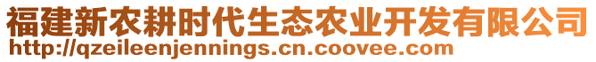 福建新農(nóng)耕時(shí)代生態(tài)農(nóng)業(yè)開發(fā)有限公司